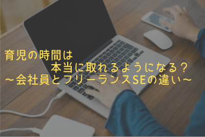 育児の時間は本当に取れるようになる？〜会社員とフリーランスSEの違い〜