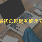 最初の現場を終えて