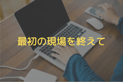 最初の現場を終えて